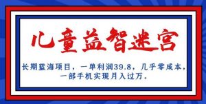 长期蓝海项目，儿童益智迷宫，一单利润39.8，几乎零成本，一部手机实现月入过万-八爪鱼资源库