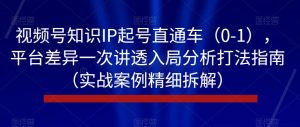 视频号知识IP起号直通车（0-1），平台差异一次讲透入局分析打法指南（实战案例精细拆解）-八爪鱼资源库