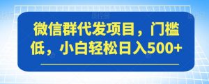 微信群代发项目，门槛低，小白轻松日入500+【揭秘】-八爪鱼资源库