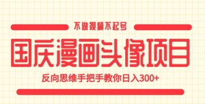 国庆漫画头像项目，不做视频不起号，反向思维手把手教你日入300+【揭秘】-八爪鱼资源库