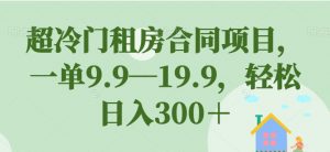 超冷门租房合同项目，一单9.9—19.9，轻松日入300＋【揭秘】-八爪鱼资源库