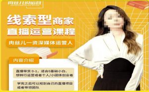 线索型商家小风车直播运营课程，留资直播间直播带货0-1手把手教学，操盘手助力从0-1轻松做-八爪鱼资源库