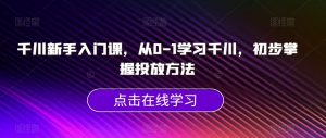 千川新手入门课，从0-1学习千川，初步掌握投放方法-八爪鱼资源库
