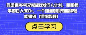 靠渠道APP玩转游戏发行人计划，阴阳师手游日入300+，一个流量都没有照样轻松赚钱（详细教程）-八爪鱼资源库