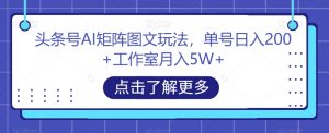 头条号AI矩阵图文玩法，单号日入200+工作室月入5W+【揭秘】-八爪鱼资源库