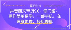 抖音图文带货9.0，低门槛，操作简单易学，一部手机，在家就能做，轻松爆单-八爪鱼资源库