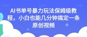 AI书单号暴力玩法保姆级教程，小白也能几分钟搞定一条原创视频【揭秘】-八爪鱼资源库