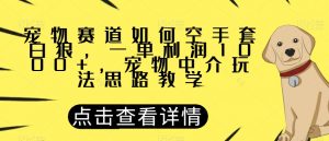 宠物赛道如何空手套白狼，一单利润1000+，宠物中介玩法思路教学【揭秘】-八爪鱼资源库