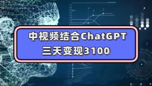 中视频结合ChatGPT，三天变现3100，人人可做玩法思路实操教学【揭秘】-八爪鱼资源库