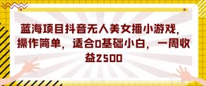 蓝海项目抖音无人美女播小游戏，操作简单，适合0基础小白，一周收益2500【揭秘】-八爪鱼资源库