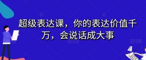 超级表达课，你的表达价值千万，会说话成大事-八爪鱼资源库