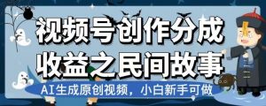 视频号创作分成收益之民间故事，AI生成原创视频，小白新手可做【揭秘】-八爪鱼资源库