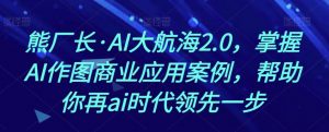 熊厂长·AI大航海2.0，掌握AI作图商业应用案例，帮助你再ai时代领先一步-八爪鱼资源库