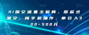 AI图文流量主矩阵，傻瓜式发文，纯手机操作，单日入300-500元【揭秘】-八爪鱼资源库