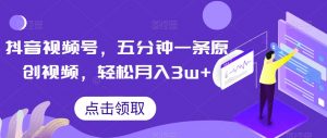 抖音视频号,五分钟一条原创视频,轻松月入3w+【独家秘诀,传授赚钱方法】【揭秘】-八爪鱼资源库