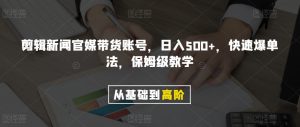 剪辑新闻官媒带货账号，日入500+，快速爆单法，保姆级教学【揭秘】-八爪鱼资源库