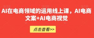 AI在电商领域的运用线上课，​AI电商文案+AI电商视觉-八爪鱼资源库