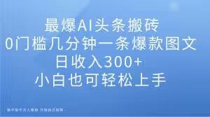 最爆AI头条搬砖，0门槛几分钟一条爆款图文，日收入300+，小白也可轻松上手【揭秘】-八爪鱼资源库