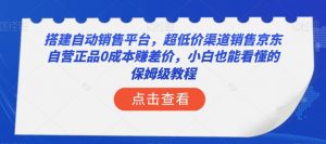 搭建自动销售平台，超低价渠道销售京东自营正品0成本赚差价，小白也能看懂的保姆级教程【揭秘】-八爪鱼资源库