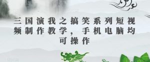 三国演我之搞笑系列短视频制作教学，手机电脑均可操作-八爪鱼资源库
