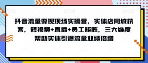 抖音流量变现现场实操营，实体店同城获客，短视频+直播+员工矩阵，三大维度帮助实体引爆流量业绩倍增-八爪鱼资源库