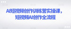 AI短视频创作训练营实操课，短视频AI创作全流程-八爪鱼资源库