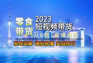 2023短视频带货-零食赛道，从0-1实操课程，系统讲解实战技巧-八爪鱼资源库
