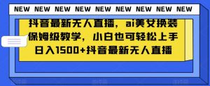 抖音最新无人直播，ai美女换装保姆级教学，小白也可轻松上手日入1500+【揭秘】-八爪鱼资源库