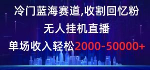 冷门蓝海赛道，收割回忆粉，无人挂机直播，单场收入轻松2000-5w+【揭秘】-八爪鱼资源库