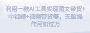 利用一款AI工具实现图文带货+中视频+视频带货等，无脑操作月如过万【揭秘】-八爪鱼资源库