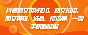 抖音图文带货10.0，图文拉流、图文剪辑，选品、接流等，一部手机就能做-八爪鱼资源库