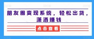 朋友圈变现系统，轻松出货，潇洒赚钱-八爪鱼资源库