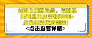 AI图文男粉带货，实测单账号单天成交额8000+，最关键是操作简单，小白看了也能上手【揭秘】-八爪鱼资源库