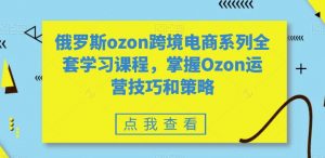 俄罗斯ozon跨境电商系列全套学习课程，掌握Ozon运营技巧和策略-八爪鱼资源库