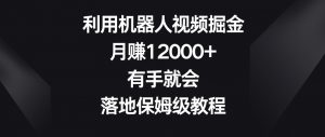 利用机器人视频掘金，月赚12000+，有手就会，落地保姆级教程【揭秘】-八爪鱼资源库