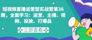 短视频直播运营型实战营第36期，全面学习：运营、主播、视频、投放、打爆品-八爪鱼资源库