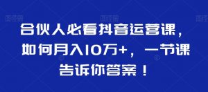 合伙人必看抖音运营课，如何月入10万+，一节课告诉你答案！-八爪鱼资源库