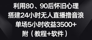利用80、90后怀旧心理，搭建24小时无人直播撸音浪，单场5小时收益3500+（教程+软件）【揭秘】-八爪鱼资源库
