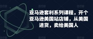 亚马逊套利系列课程，开个亚马逊美国站店铺，从美国进货，卖给美国人-八爪鱼资源库
