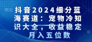 抖音2024细分蓝海赛道：宠物冷知识大全，收益稳定，月入五位数【揭秘】-八爪鱼资源库