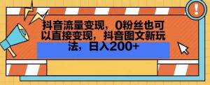抖音流量变现，0粉丝也可以直接变现，抖音图文新玩法，日入200+【揭秘】-八爪鱼资源库