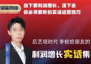 后艺培时代李校给朋友的利润增长实话集，当下要利润增长、活下去你必须要听的实话运营技巧-八爪鱼资源库