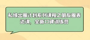 私域出圈计划系列课程之朋友圈表达课，全新口碑训练营-八爪鱼资源库