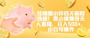 挂缘圈小铃铛无版权违规！靠小猪佩奇无人直播，日入500+，小白可操作【揭秘】-八爪鱼资源库