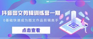 抖音图文剪辑训练营一期，0基础快速成为图文作品剪辑高手-八爪鱼资源库