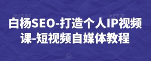 白杨SEO-打造个人IP视频课-短视频自媒体教程-八爪鱼资源库
