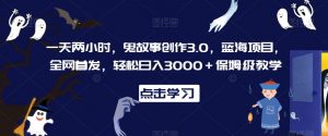 一天两小时，鬼故事创作3.0，蓝海项目，全网首发，轻松日入3000＋保姆级教学【揭秘】-八爪鱼资源库