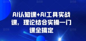 AI认知课+AI工具实战课，理论结合实操一门课全搞定-八爪鱼资源库