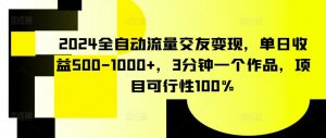 2024全自动流量交友变现，单日收益500-1000+，3分钟一个作品，项目可行性100%【揭秘】-八爪鱼资源库