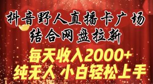每天收入2000+，抖音野人直播卡广场，结合网盘拉新，纯无人，小白轻松上手【揭秘】-八爪鱼资源库